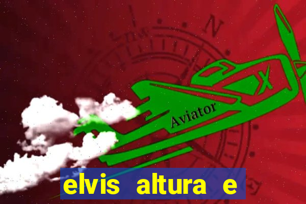 elvis altura e peso elvis bugalu altura e